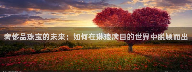 新宝股东张听2 5 5：奢侈品珠宝的未来：如何在琳琅满目的世界中脱颖而出