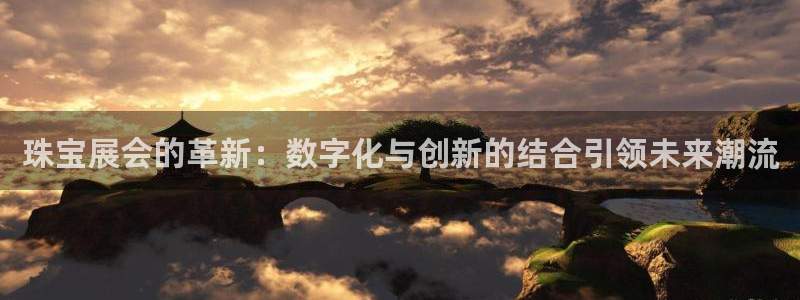 新宝5-测速：珠宝展会的革新：数字化与创新的结合引领未来潮流