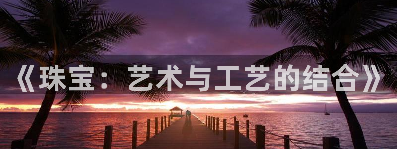 新宝5挂机：《珠宝：艺术与工艺的结合》
