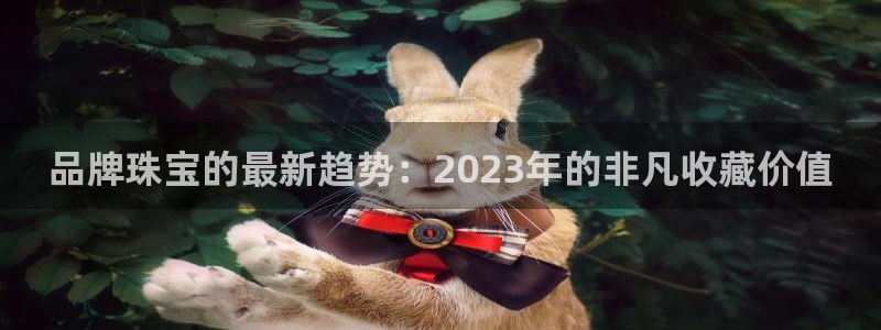 新宝G5：品牌珠宝的最新趋势：2023年的非凡收藏价值