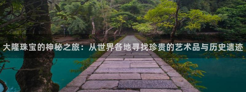 新宝5app：大隆珠宝的神秘之旅：从世界各地寻找珍贵的艺术品与历史遗迹