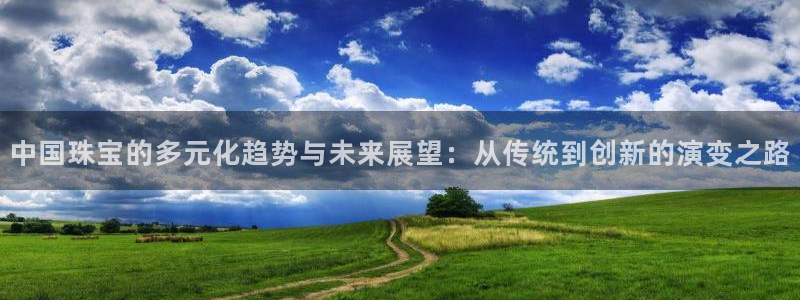 新宝5登录入口网址：中国珠宝的多元化趋势与未来展望：从传统到创新的演变之路