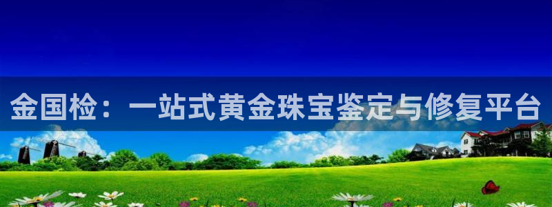 新宝5彩票娱乐平台：金国检：一站式黄金珠宝鉴定与修复平台