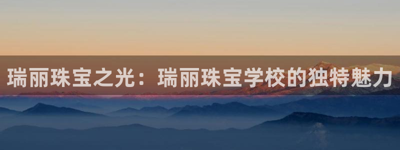 新宝5登录界面：瑞丽珠宝之光：瑞丽珠宝学校的独特魅力