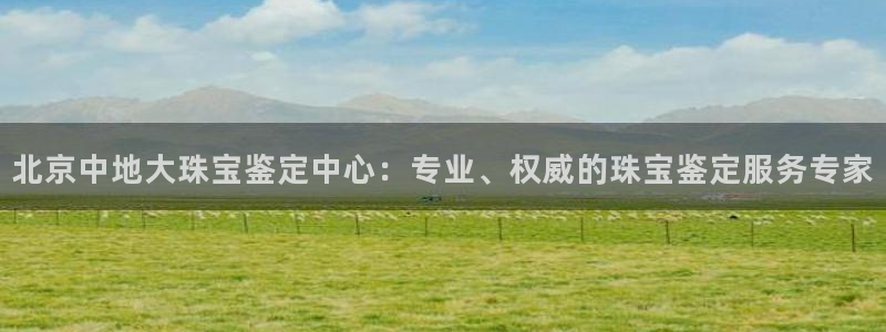 新宝5是谁的：北京中地大珠宝鉴定中心：专业、权威的珠宝鉴定服务专家