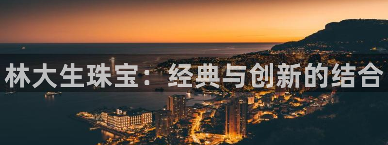 新宝5登录界面：林大生珠宝：经典与创新的结合