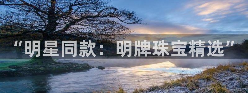新宝5注册流程：“明星同款：明牌珠宝精选”