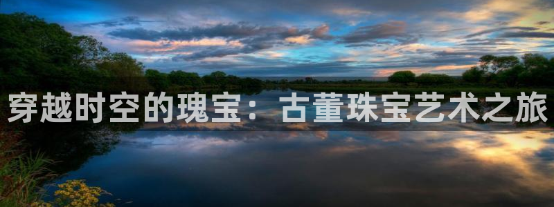 老新宝5授权登录：穿越时空的瑰宝：古董珠宝艺术之旅