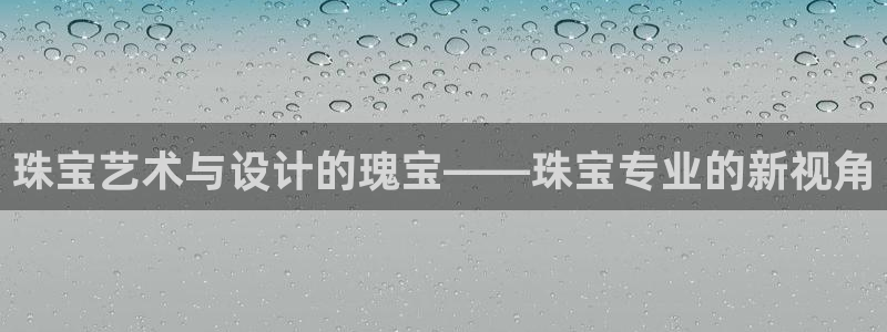 新宝5尤74OOO5：珠宝艺术与设计的瑰宝——珠宝专业的新视角