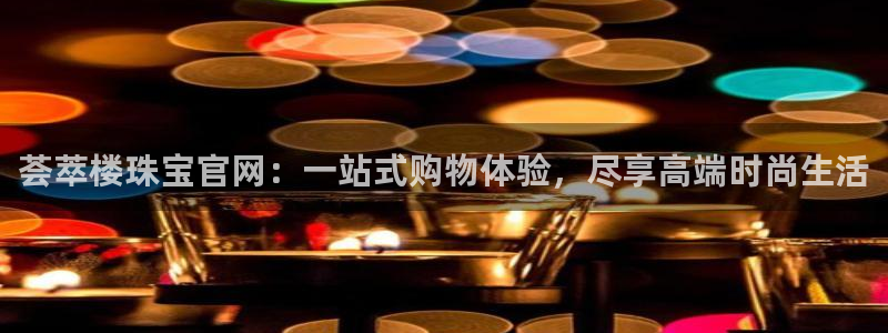 新宝5巅峰：荟萃楼珠宝官网：一站式购物体验，尽享高端时尚生活
