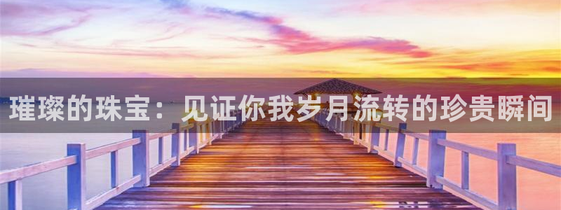 新宝5测速平台登录：璀璨的珠宝：见证你我岁月流转的珍贵瞬间