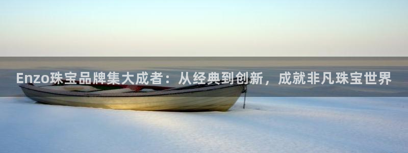 新宝5如何下载：Enzo珠宝品牌集大成者：从经典到创新，成就非凡珠宝世界