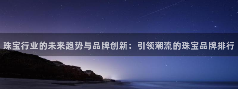 股票5G宝新：珠宝行业的未来趋势与品牌创新：引领潮流的珠宝品牌排行