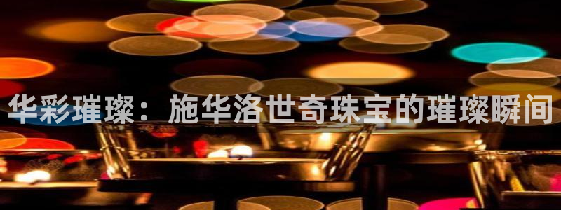 新宝5是谁：华彩璀璨：施华洛世奇珠宝的璀璨瞬间