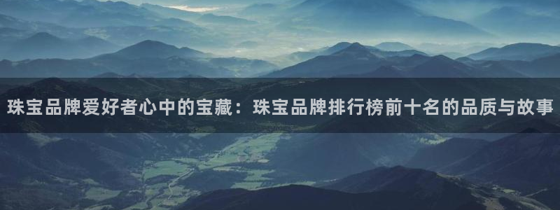 新宝5可靠吗：珠宝品牌爱好者心中的宝藏：珠宝品牌排行榜前十名的品质与故事