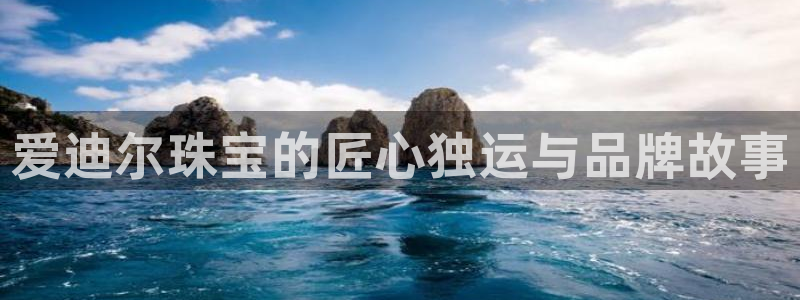 新宝5蒋74OOO5：爱迪尔珠宝的匠心独运与品牌故事