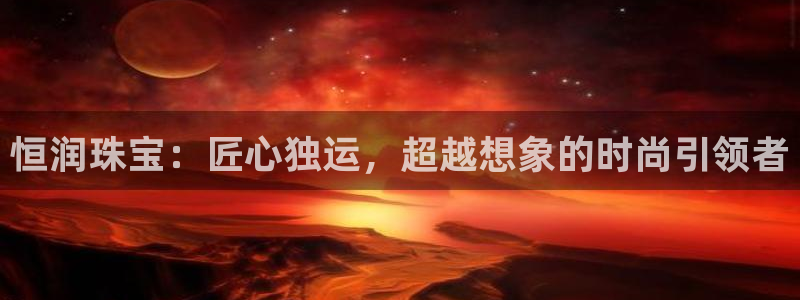 新宝5新宝6顺达：恒润珠宝：匠心独运，超越想象的时尚引领者