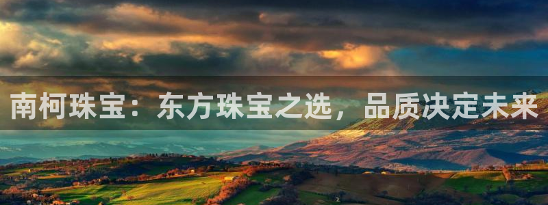 新宝5官网67五壹叁八：南柯珠宝：东方珠宝之选，品质决定未来