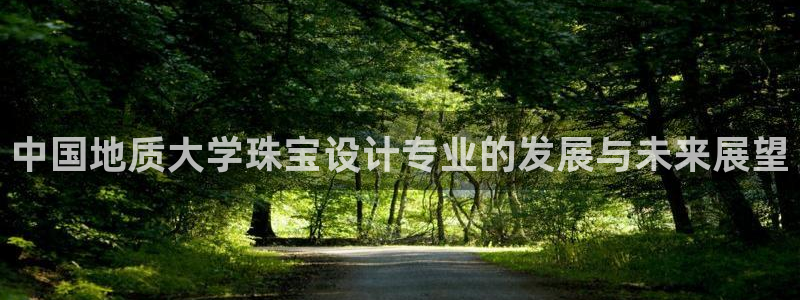 新宝5：中国地质大学珠宝设计专业的发展与未来展望