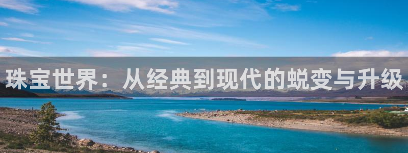 新宝5平台霸：珠宝世界：从经典到现代的蜕变与升级