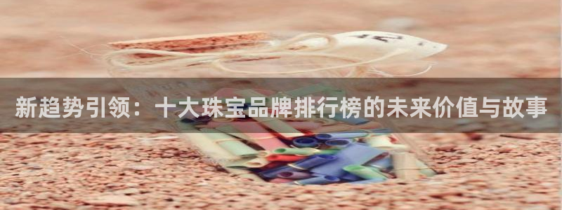 新宝5官方登录入口：新趋势引领：十大珠宝品牌排行榜的未来价值与故事