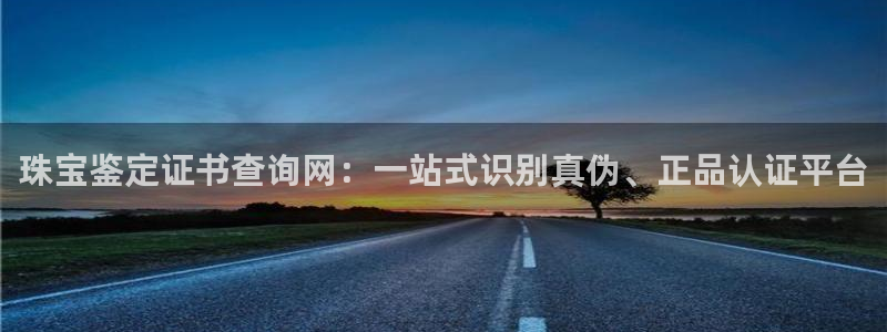 新宝5娱乐注册：珠宝鉴定证书查询网：一站式识别真伪、正品认证平台