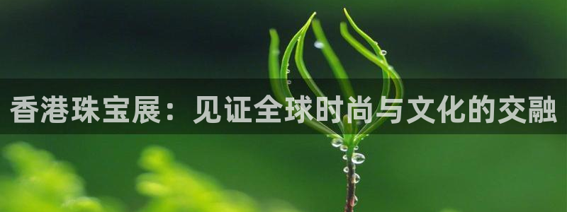 新宝5下载：香港珠宝展：见证全球时尚与文化的交融