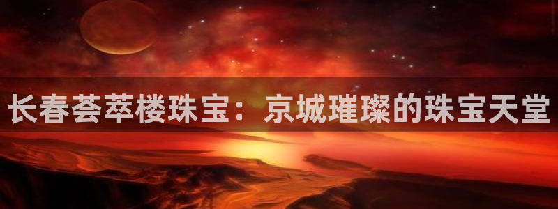 新宝5手机平台登陆：长春荟萃楼珠宝：京城璀璨的珠宝天堂