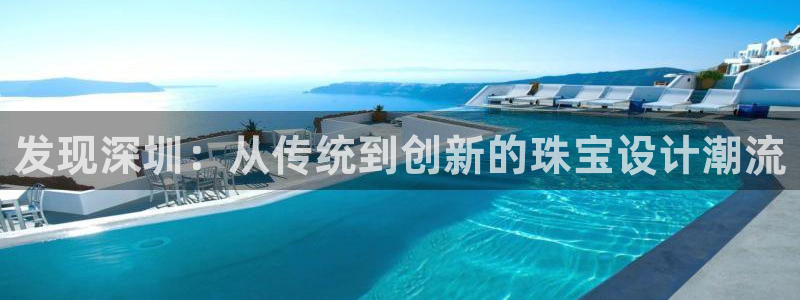 新宝5内部：发现深圳：从传统到创新的珠宝设计潮流