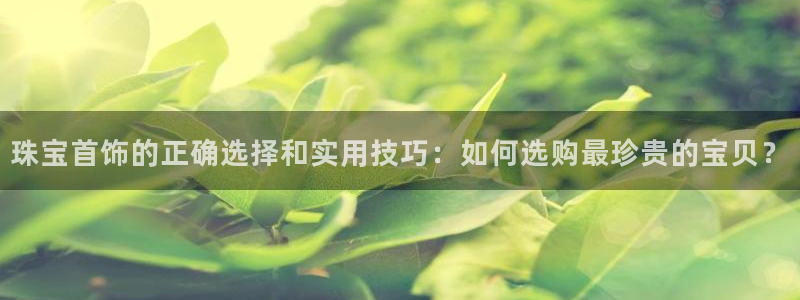 新宝5娱乐方：珠宝首饰的正确选择和实用技巧：如何选购最珍贵的宝贝？