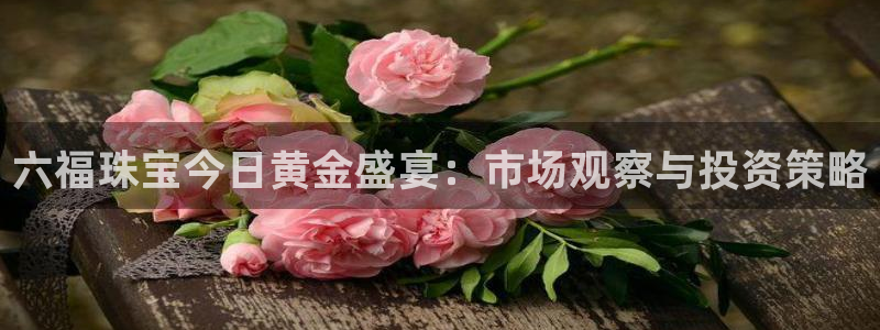 新宝5账号注册：六福珠宝今日黄金盛宴：市场观察与投资策略