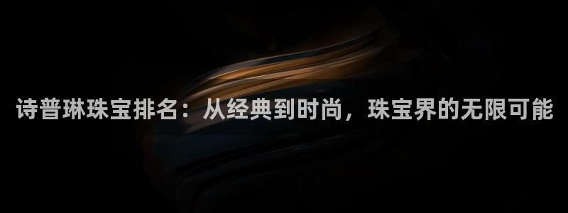 新宝5-测速：诗普琳珠宝排名：从经典到时尚，珠宝界的无限可能