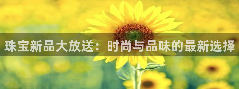 新宝5d：珠宝新品大放送：时尚与品味的最新选择